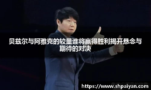 贝兹尔与阿雅克的较量谁将赢得胜利揭开悬念与期待的对决