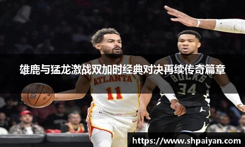 雄鹿与猛龙激战双加时经典对决再续传奇篇章